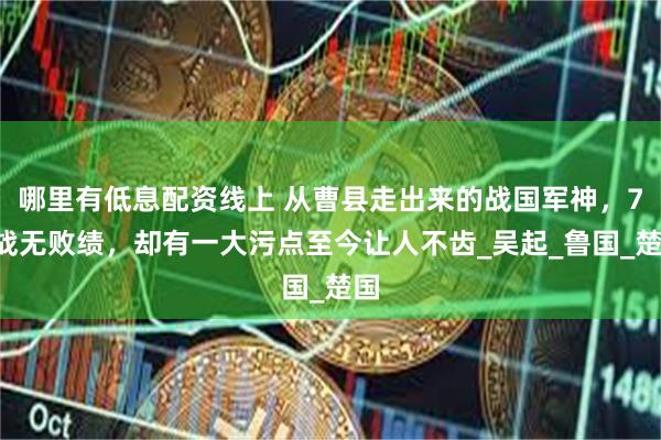 哪里有低息配资线上 从曹县走出来的战国军神，76战无败绩，却有一大污点至今让人不齿_吴起_鲁国_楚国