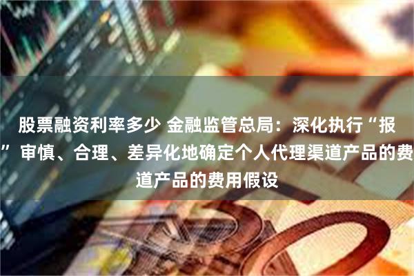 股票融资利率多少 金融监管总局：深化执行“报行合一” 审慎、合理、差异化地确定个人代理渠道产品的费用假设