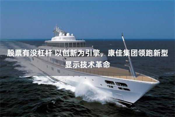 股票有没杠杆 以创新为引擎，康佳集团领跑新型显示技术革命