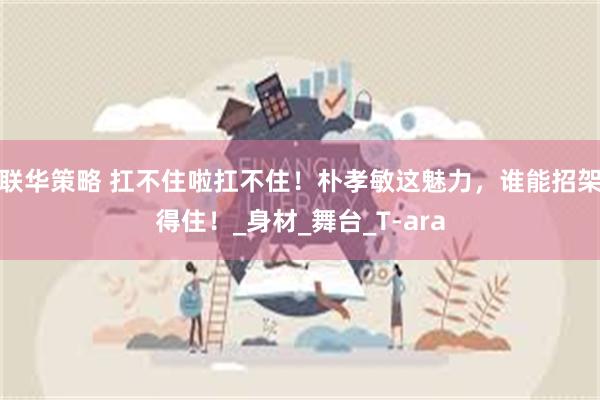 联华策略 扛不住啦扛不住！朴孝敏这魅力，谁能招架得住！_身材_舞台_T-ara
