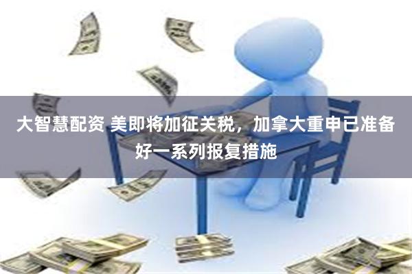 大智慧配资 美即将加征关税，加拿大重申已准备好一系列报复措施