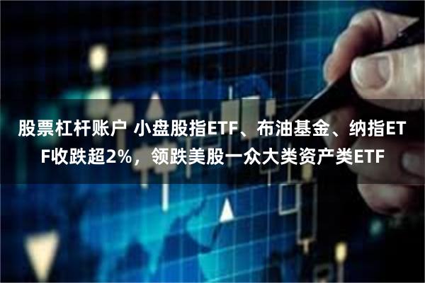 股票杠杆账户 小盘股指ETF、布油基金、纳指ETF收跌超2%，领跌美股一众大类资产类ETF