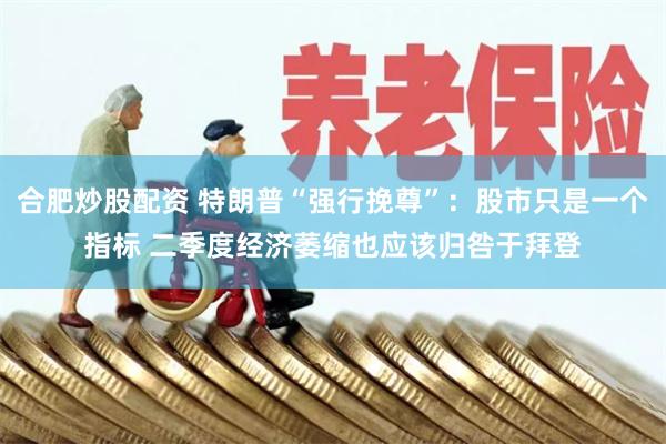 合肥炒股配资 特朗普“强行挽尊”：股市只是一个指标 二季度经济萎缩也应该归咎于拜登