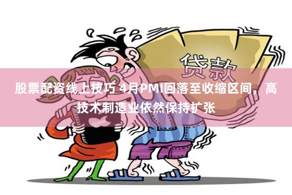 股票配资线上技巧 4月PMI回落至收缩区间，高技术制造业依然保持扩张