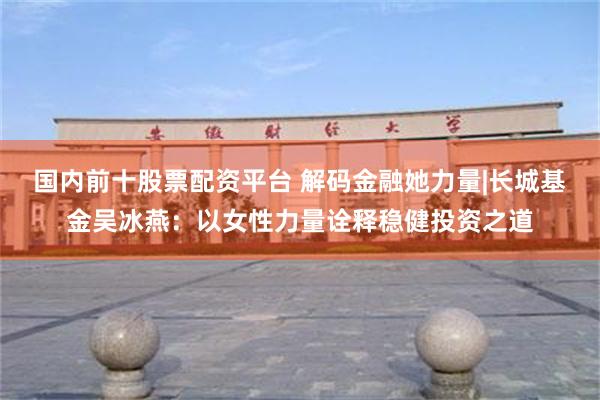 国内前十股票配资平台 解码金融她力量|长城基金吴冰燕：以女性力量诠释稳健投资之道