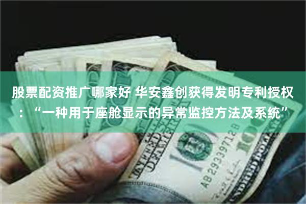 股票配资推广哪家好 华安鑫创获得发明专利授权：“一种用于座舱显示的异常监控方法及系统”
