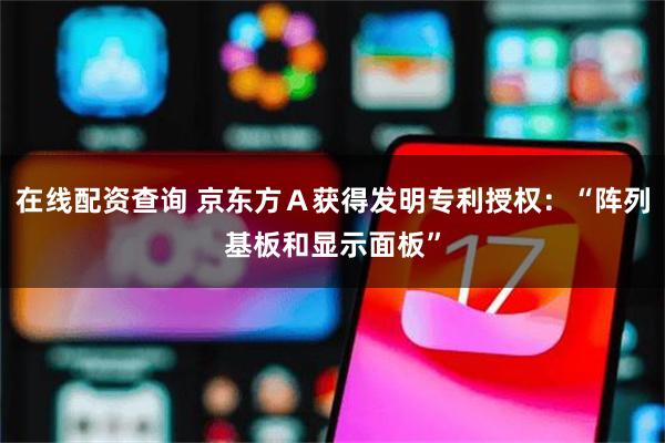 在线配资查询 京东方Ａ获得发明专利授权：“阵列基板和显示面板”