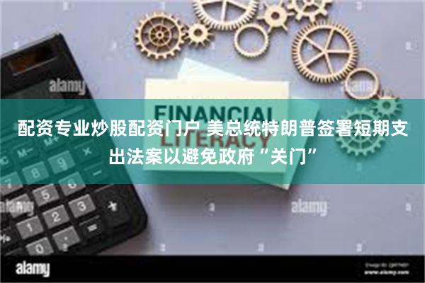 配资专业炒股配资门户 美总统特朗普签署短期支出法案以避免政府“关门”