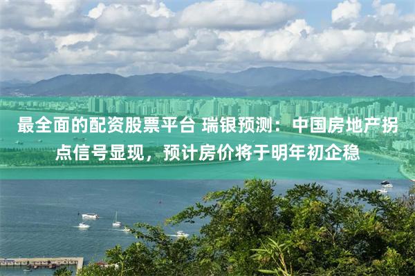 最全面的配资股票平台 瑞银预测：中国房地产拐点信号显现，预计房价将于明年初企稳