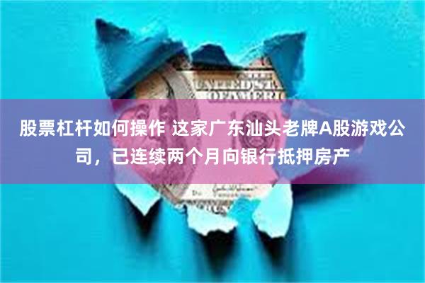 股票杠杆如何操作 这家广东汕头老牌A股游戏公司，已连续两个月向银行抵押房产