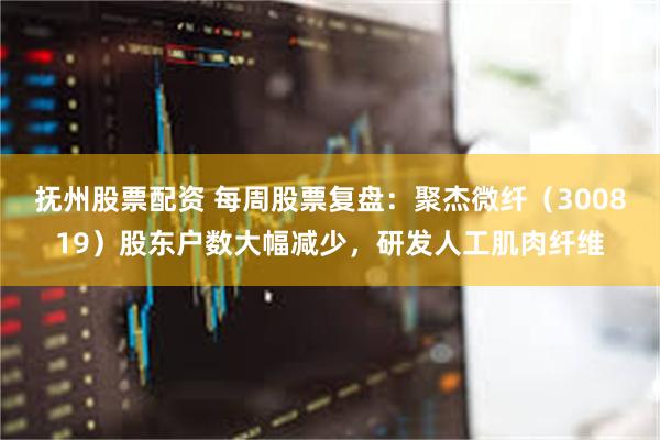 抚州股票配资 每周股票复盘：聚杰微纤（300819）股东户数大幅减少，研发人工肌肉纤维