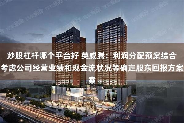 炒股杠杆哪个平台好 英威腾：利润分配预案综合考虑公司经营业绩和现金流状况等确定股东回报方案
