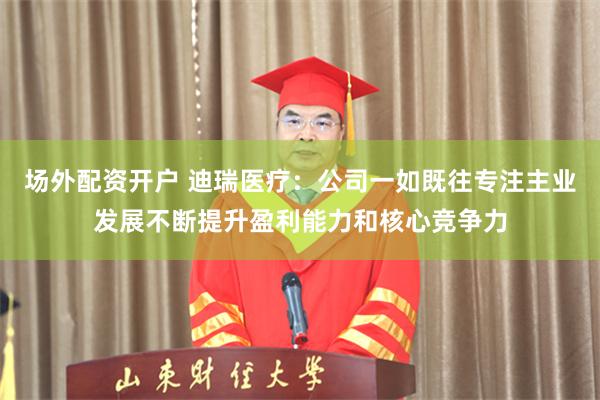 场外配资开户 迪瑞医疗：公司一如既往专注主业发展不断提升盈利能力和核心竞争力