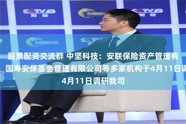 股票配资交流群 中坚科技：安联保险资产管理有限公司、国寿安保基金管理有限公司等多家机构于4月11日调研我司