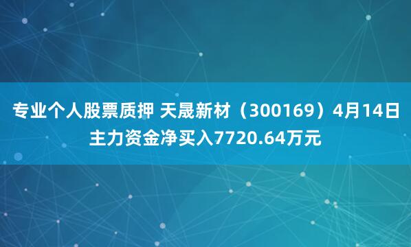 专业个人股票质押 天晟新材（300169）4月14日主力资金净买入7720.64万元