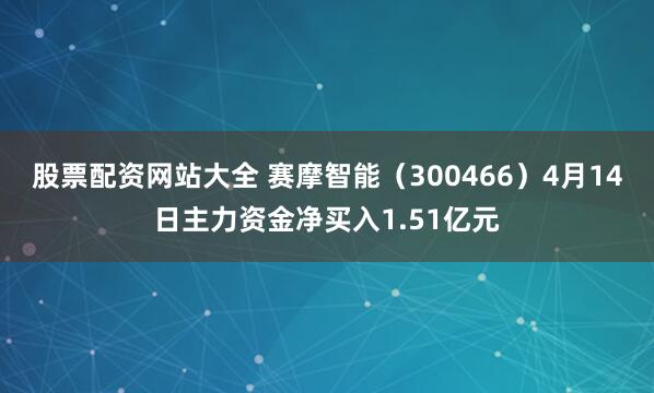 股票配资网站大全 赛摩智能（300466）4月14日主力资金净买入1.51亿元