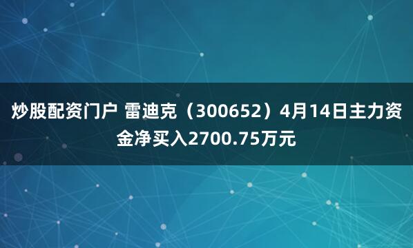 炒股配资门户 雷迪克（300652）4月14日主力资金净买入2700.75万元