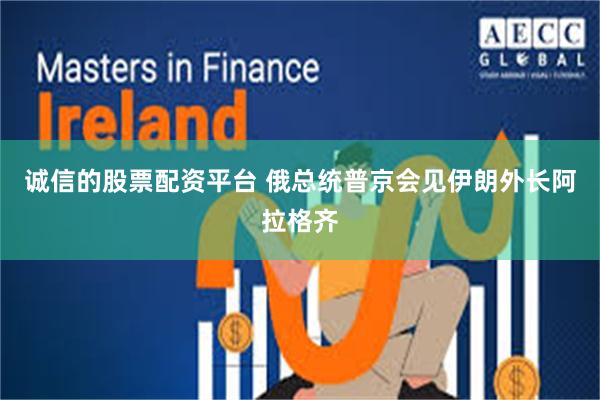 诚信的股票配资平台 俄总统普京会见伊朗外长阿拉格齐