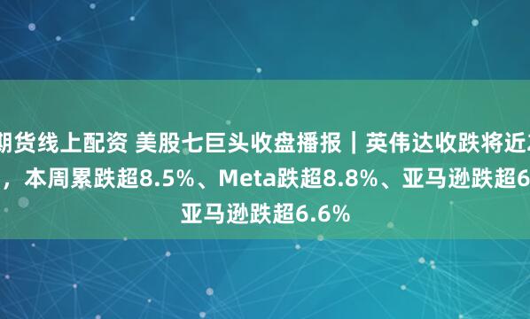 期货线上配资 美股七巨头收盘播报｜英伟达收跌将近2.9%，本周累跌超8.5%、Meta跌超8.8%、亚马逊跌超6.6%
