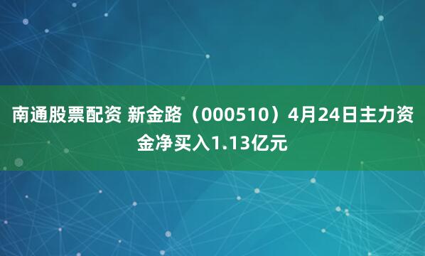 南通股票配资 新金路（000510）4月24日主力资金净买入1.13亿元