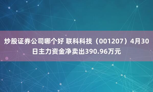 炒股证券公司哪个好 联科科技（001207）4月30日主力资金净卖出390.96万元