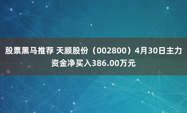 股票黑马推荐 天顺股份（002800）4月30日主力资金净买入386.00万元