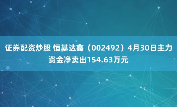 证券配资炒股 恒基达鑫（002492）4月30日主力资金净卖出154.63万元