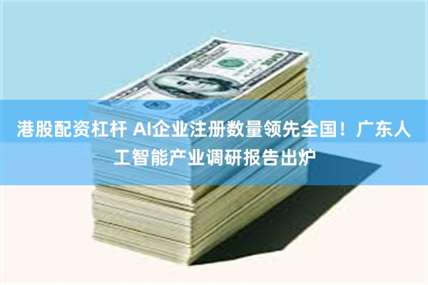 港股配资杠杆 AI企业注册数量领先全国！广东人工智能产业调研报告出炉
