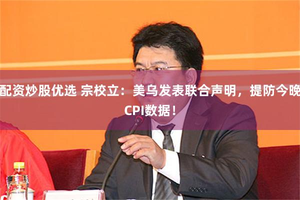 配资炒股优选 宗校立：美乌发表联合声明，提防今晚CPI数据！