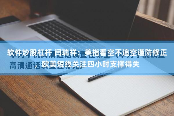 软件炒股杠杆 闫瑞祥：美指看空不追空谨防修正，欧美短线关注四小时支撑得失