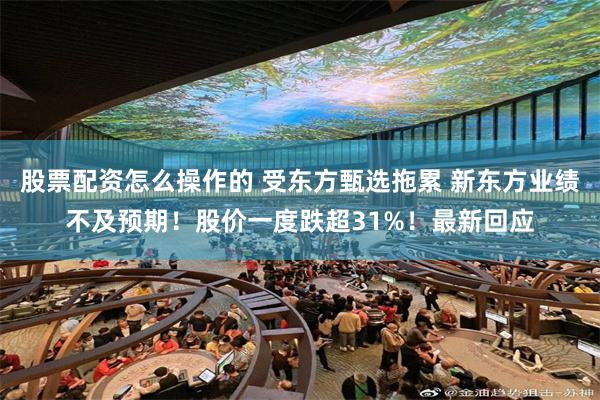 股票配资怎么操作的 受东方甄选拖累 新东方业绩不及预期！股价一度跌超31%！最新回应