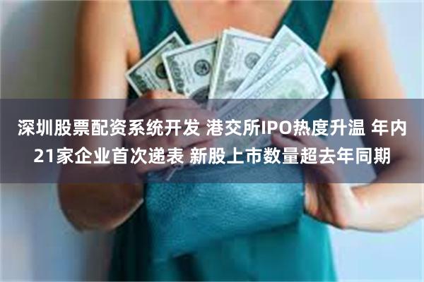 深圳股票配资系统开发 港交所IPO热度升温 年内21家企业首次递表 新股上市数量超去年同期