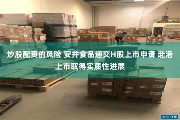 炒股配资的风险 安井食品递交H股上市申请 赴港上市取得实质性进展