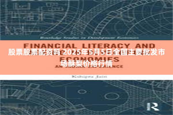 股票股票配资吗 2025年5月5日全国主要批发市场酥梨价格行情