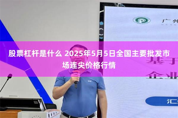 股票杠杆是什么 2025年5月5日全国主要批发市场连尖价格行情