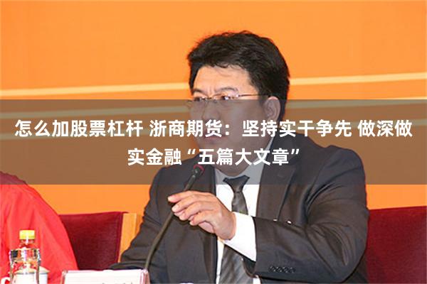 怎么加股票杠杆 浙商期货：坚持实干争先 做深做实金融“五篇大文章”