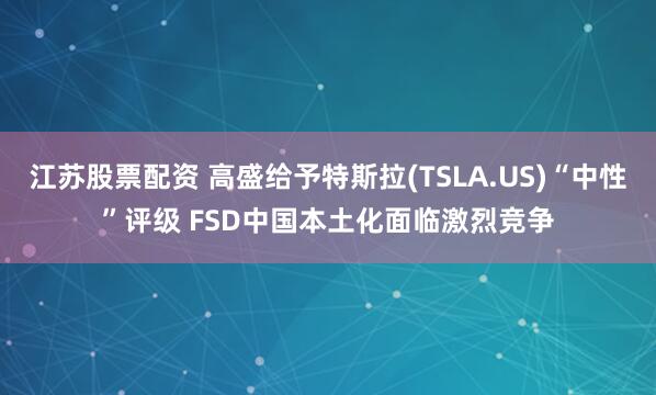 江苏股票配资 高盛给予特斯拉(TSLA.US)“中性”评级 FSD中国本土化面临激烈竞争