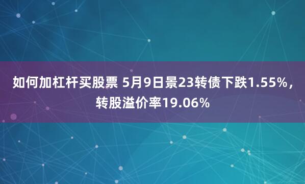 如何加杠杆买股票 5月9日景23转债下跌1.55%，转股溢价率19.06%