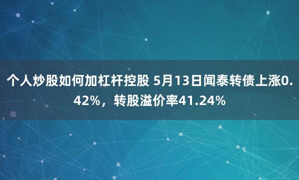 个人炒股如何加杠杆控股 5月13日闻泰转债上涨0.42%，转股溢价率41.24%