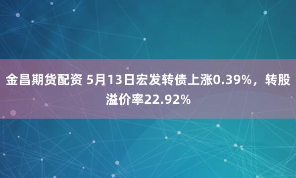 金昌期货配资 5月13日宏发转债上涨0.39%，转股溢价率22.92%