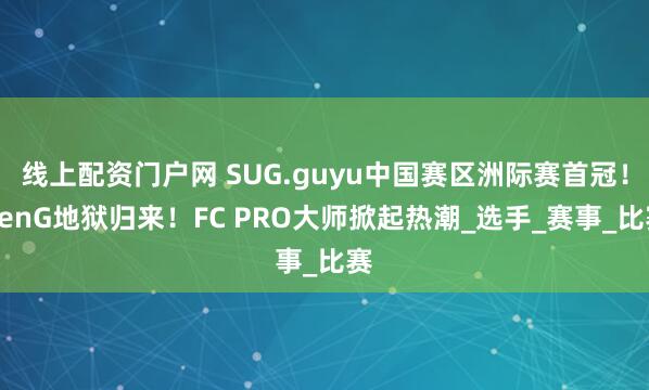 线上配资门户网 SUG.guyu中国赛区洲际赛首冠！GenG地狱归来！FC PRO大师掀起热潮_选手_赛事_比赛