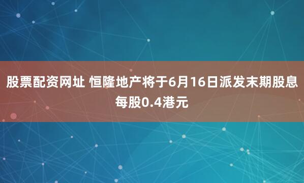 股票配资网址 恒隆地产将于6月16日派发末期股息每股0.4港元