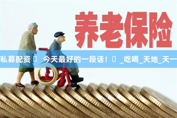私募配资 ۞ 今天最好的一段话！۞_吃喝_天地_天一