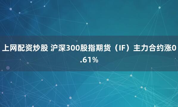 上网配资炒股 沪深300股指期货（IF）主力合约涨0.61%