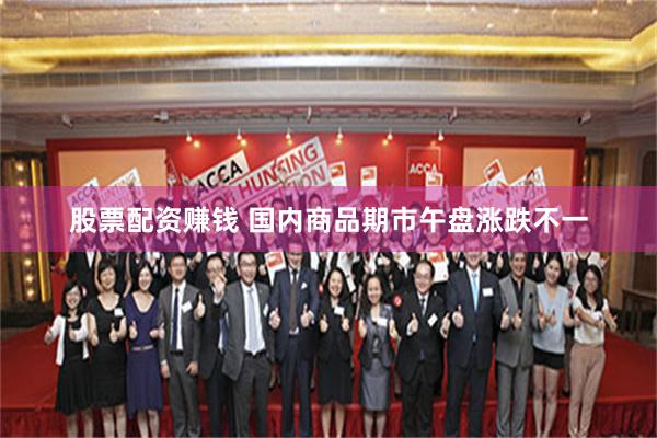 股票配资赚钱 国内商品期市午盘涨跌不一