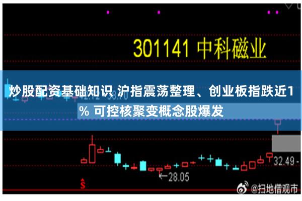 炒股配资基础知识 沪指震荡整理、创业板指跌近1% 可控核聚变概念股爆发