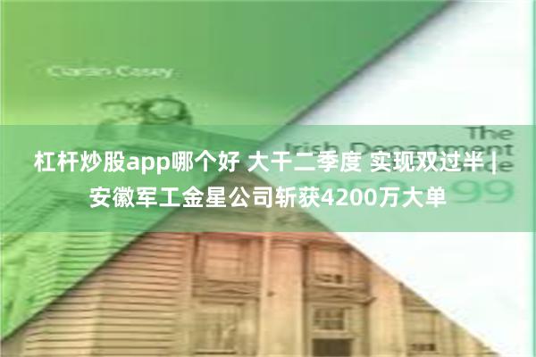 杠杆炒股app哪个好 大干二季度 实现双过半 | 安徽军工金星公司斩获4200万大单