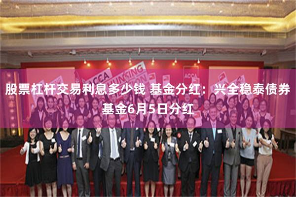 股票杠杆交易利息多少钱 基金分红：兴全稳泰债券基金6月5日分红