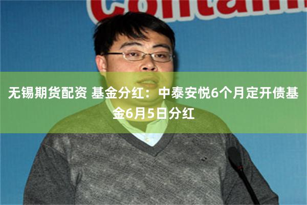无锡期货配资 基金分红：中泰安悦6个月定开债基金6月5日分红