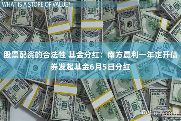 股票配资的合法性 基金分红：南方晨利一年定开债券发起基金6月5日分红